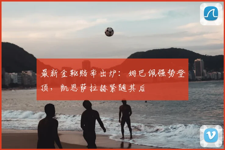 最新金靴赔率出炉:姆巴佩强势登顶,凯恩萨拉赫紧随其后