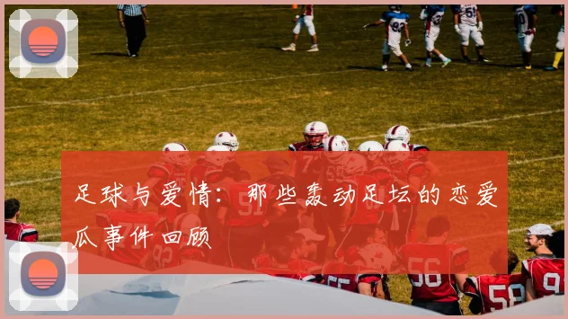 足球与爱情:那些轰动足坛的恋爱瓜事件回顾