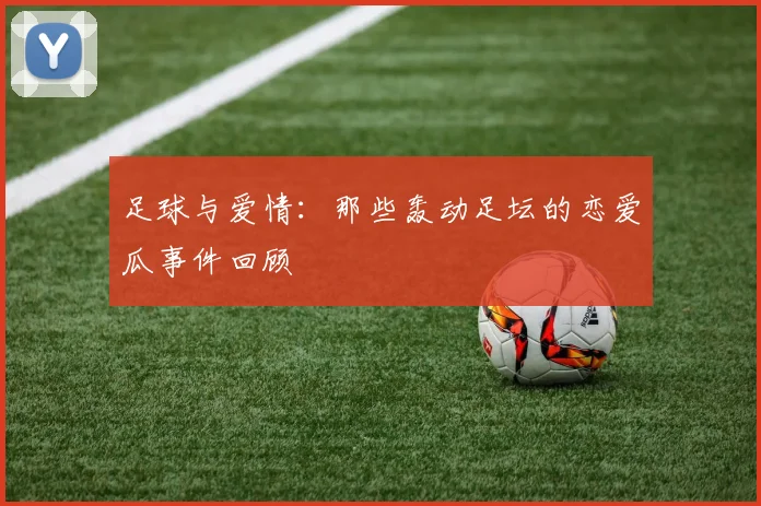 足球与爱情：那些轰动足坛的恋爱瓜事件回顾