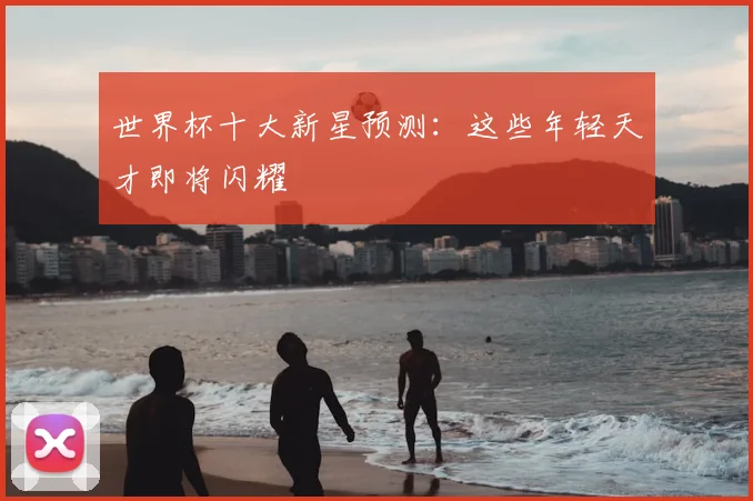 世界杯十大新星预测:这些年轻天才即将闪耀