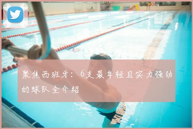 聚焦西班牙:6支最年轻且实力强劲的球队全介绍