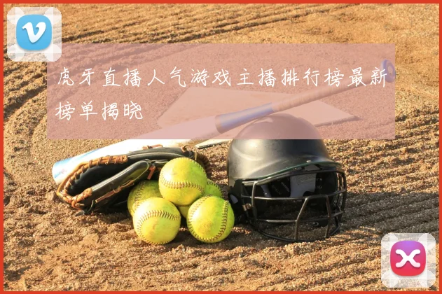 虎牙直播人气游戏主播排行榜最新榜单揭晓