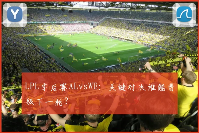 LPL季后赛ALvsWE：关键对决谁能晋级下一轮？