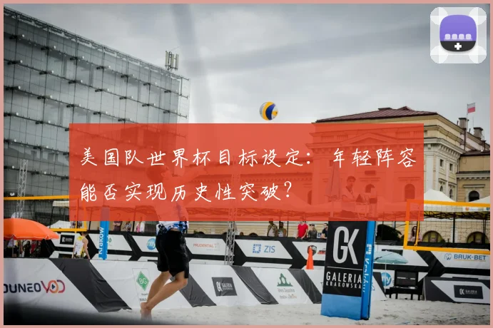 美国队世界杯目标设定：年轻阵容能否实现历史性突破？