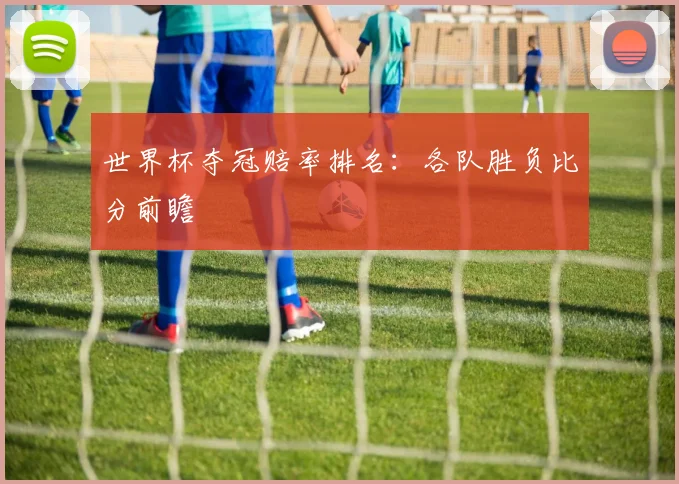 世界杯夺冠赔率排名：各队胜负比分前瞻