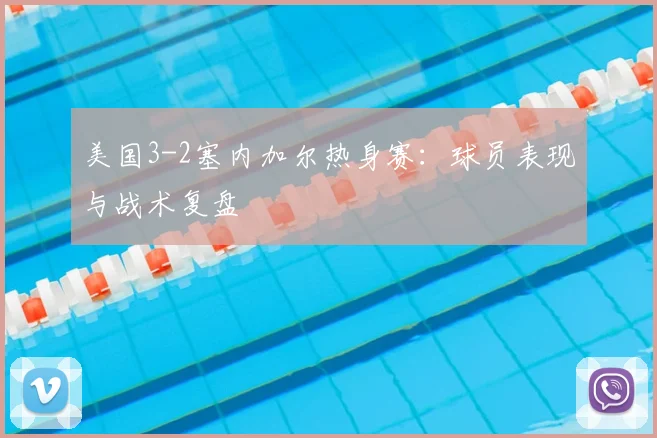 美国3-2塞内加尔热身赛：球员表现与战术复盘