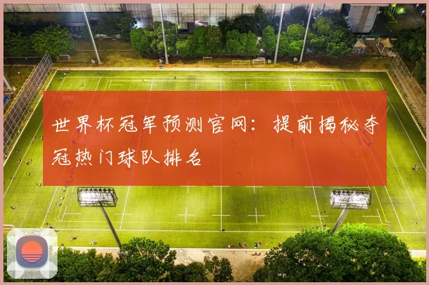 世界杯冠军预测官网:提前揭秘夺冠热门球队排名