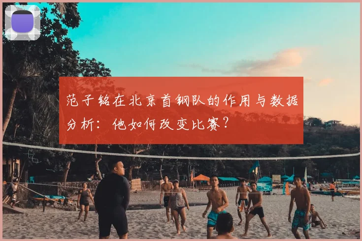 范子铭在北京首钢队的作用与数据分析：他如何改变比赛？