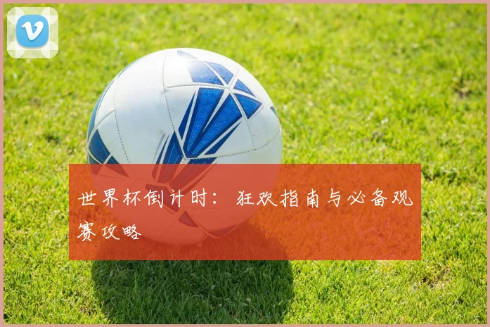 世界杯倒计时:狂欢指南与必备观赛攻略