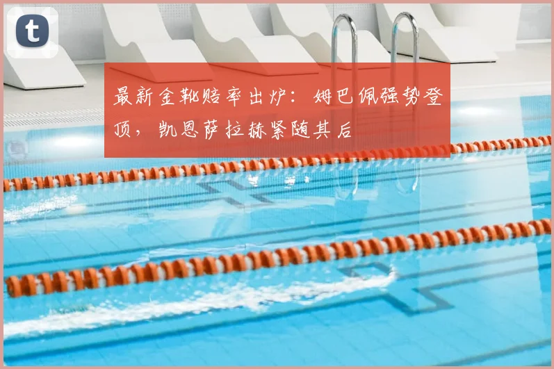 最新金靴赔率出炉:姆巴佩强势登顶,凯恩萨拉赫紧随其后