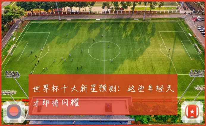 世界杯十大新星预测：这些年轻天才即将闪耀