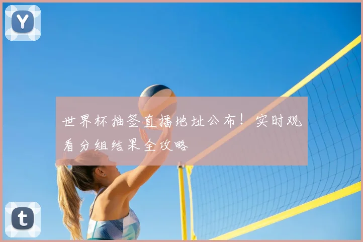 世界杯抽签直播地址公布！实时观看分组结果全攻略