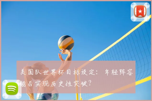 美国队世界杯目标设定:年轻阵容能否实现历史性突破?