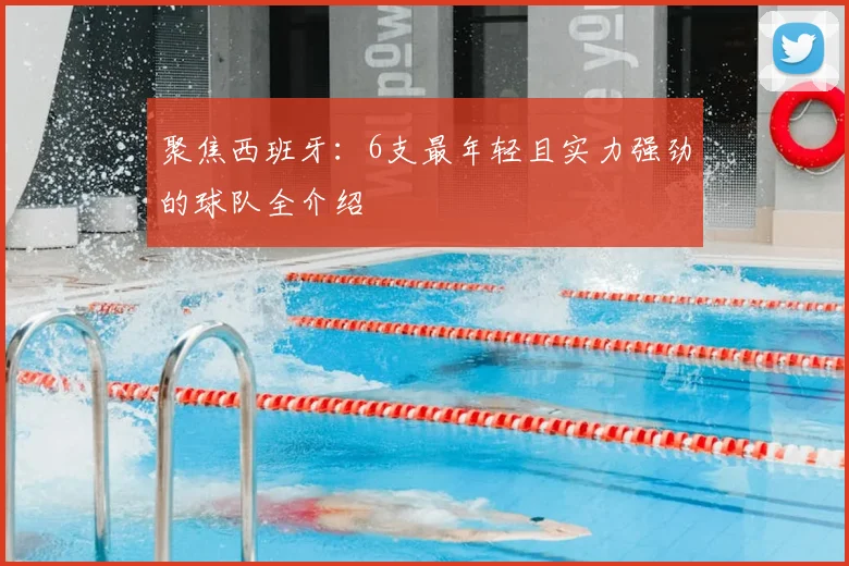 聚焦西班牙:6支最年轻且实力强劲的球队全介绍
