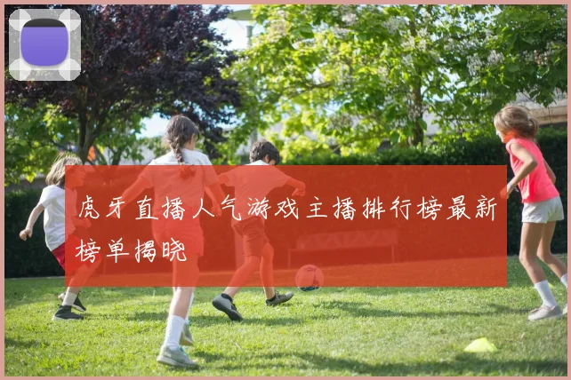 虎牙直播人气游戏主播排行榜最新榜单揭晓