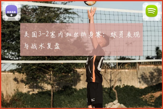 美国3-2塞内加尔热身赛:球员表现与战术复盘