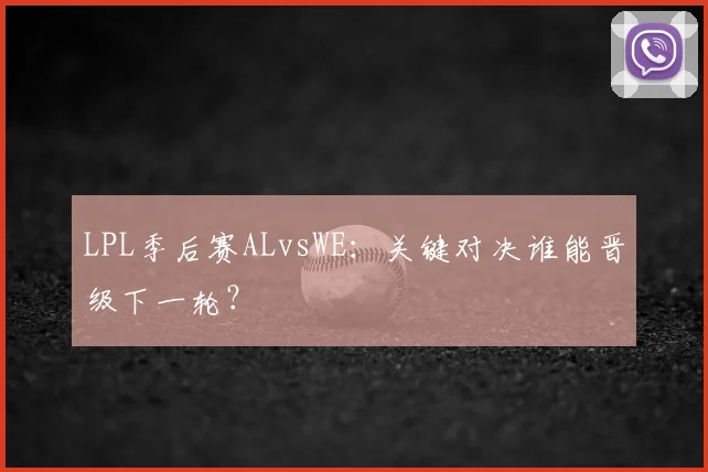 LPL季后赛ALvsWE:关键对决谁能晋级下一轮?