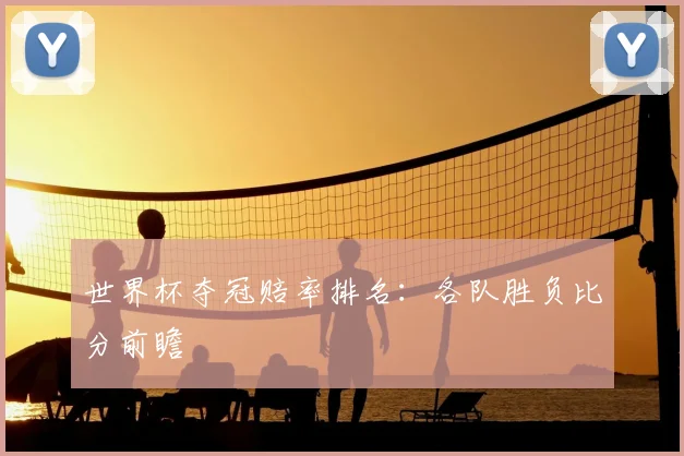 世界杯夺冠赔率排名:各队胜负比分前瞻